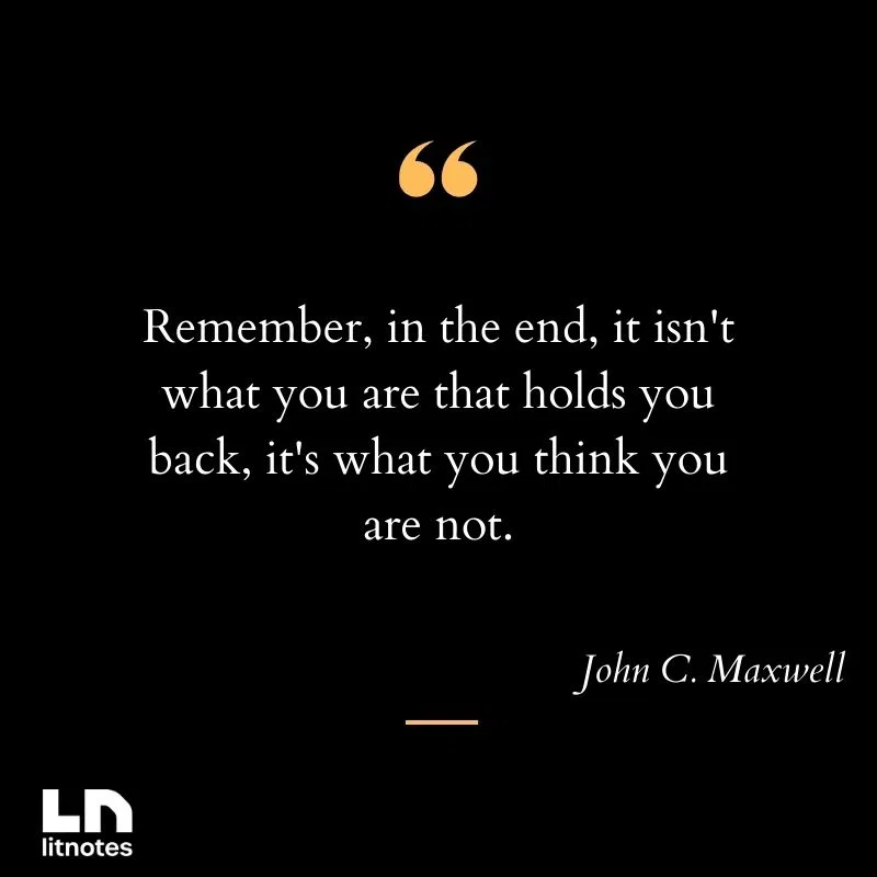 Remember, in the end, it isn't what you are that holds you back, it's what you think you are not.